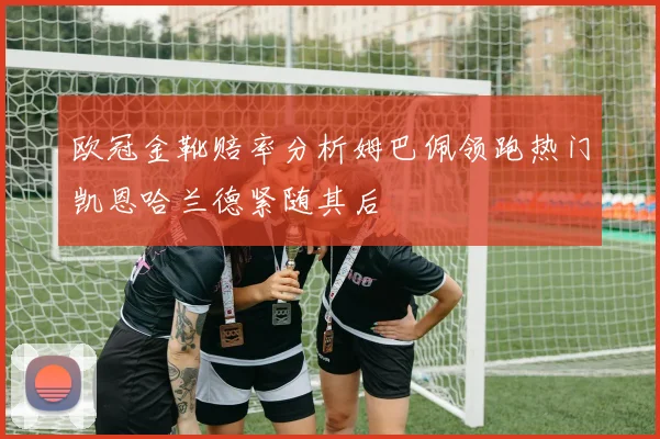 欧冠金靴赔率分析姆巴佩领跑热门凯恩哈兰德紧随其后