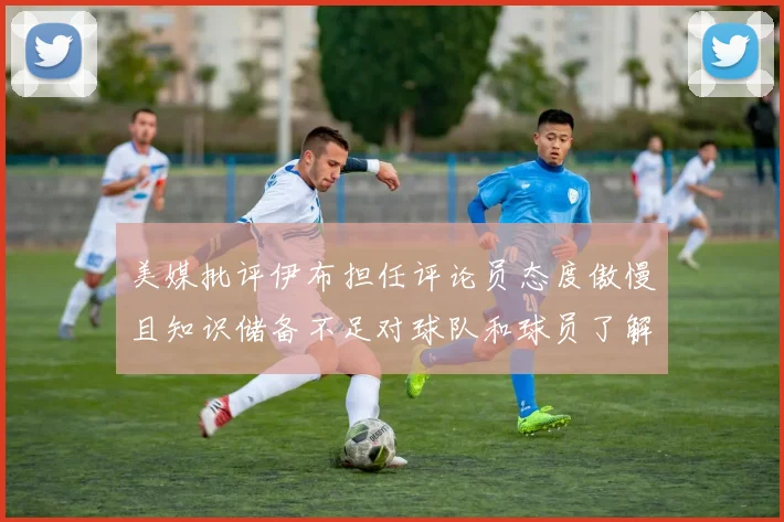 美媒批评伊布担任评论员态度傲慢且知识储备不足对球队和球员了解有限