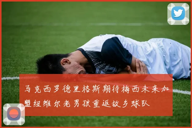 马克西罗德里格斯期待梅西未来加盟纽维尔老男孩重返故乡球队