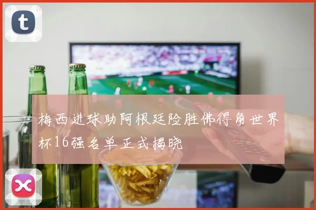 梅西进球助阿根廷险胜佛得角世界杯16强名单正式揭晓