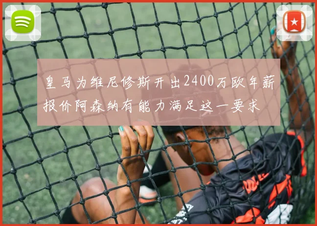 皇马为维尼修斯开出2400万欧年薪报价阿森纳有能力满足这一要求