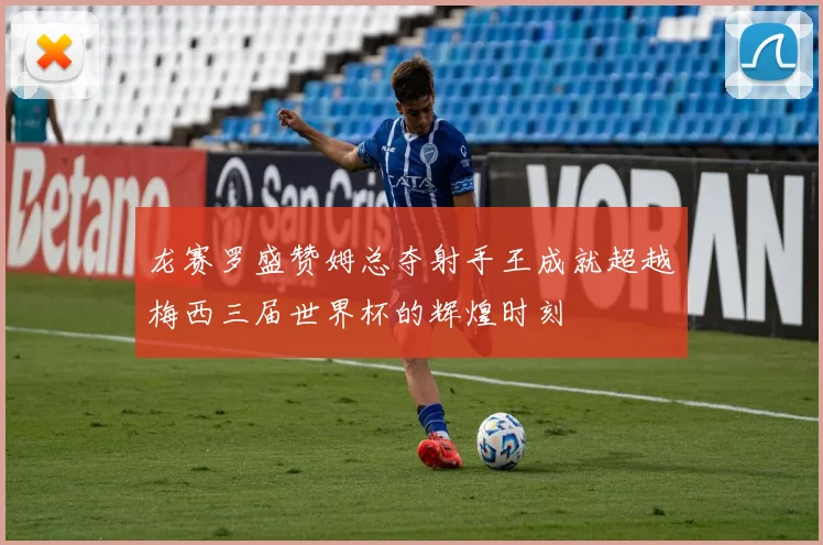 龙赛罗盛赞姆总夺射手王成就超越梅西三届世界杯的辉煌时刻