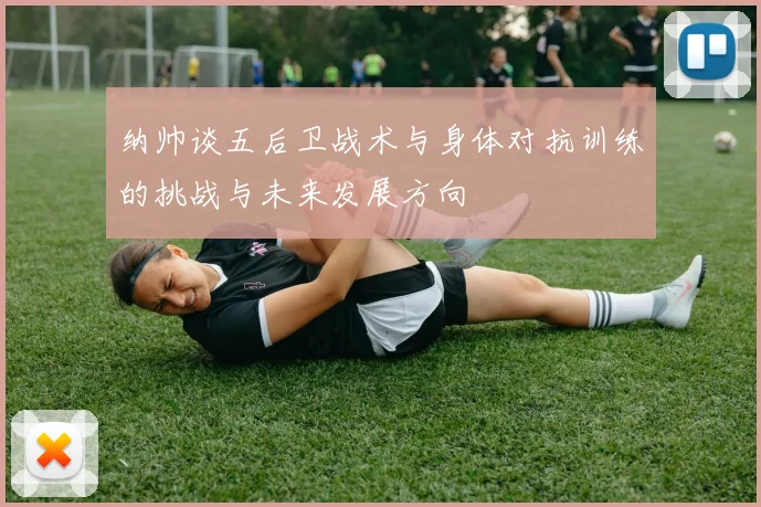纳帅谈五后卫战术与身体对抗训练的挑战与未来发展方向