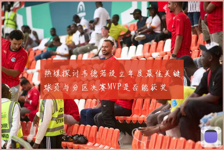 热媒探讨韦德若设立年度最佳关键球员与分区决赛MVP是否能获奖