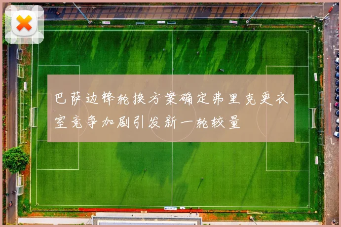 巴萨边锋轮换方案确定弗里克更衣室竞争加剧引发新一轮较量