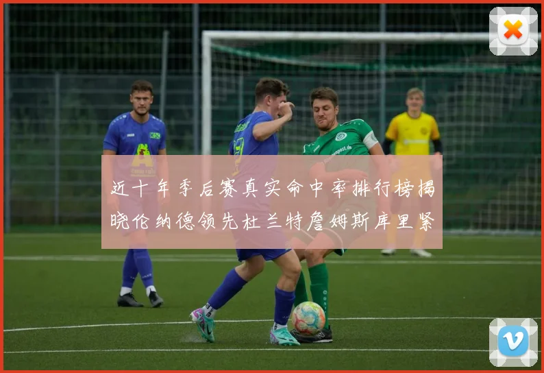 近十年季后赛真实命中率排行榜揭晓伦纳德领先杜兰特詹姆斯库里紧随其后