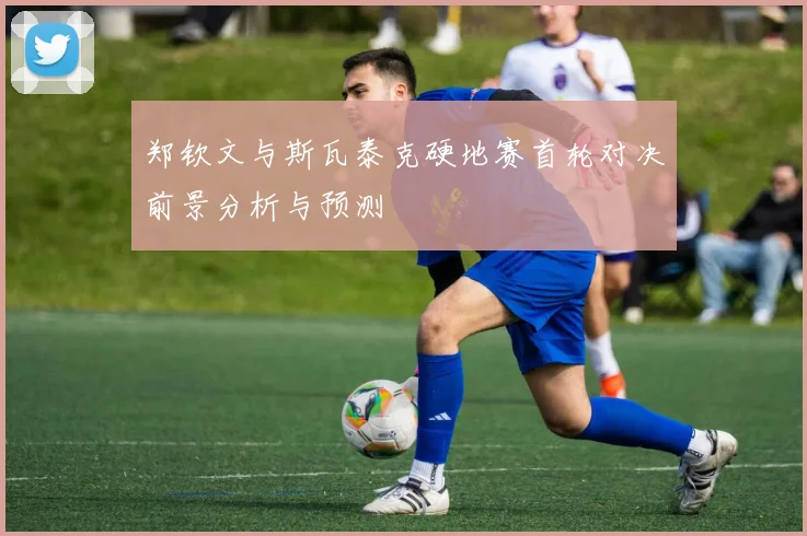 郑钦文与斯瓦泰克硬地赛首轮对决前景分析与预测