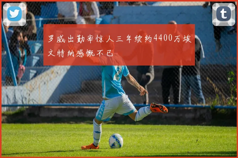 罗威出勤率惊人三年续约4400万埃文特纳感慨不已